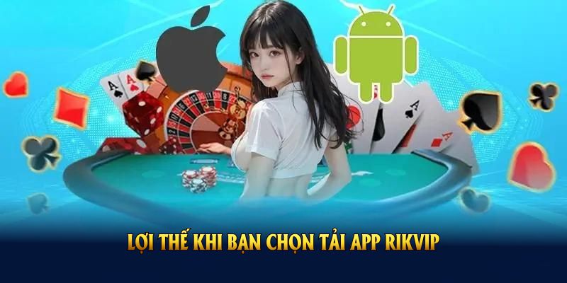 Có nhiều lợi thế khi bạn chọn tải app RIKVIP